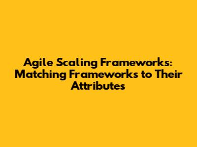 Agile Scaling Frameworks: Matching Frameworks to Their Attributes