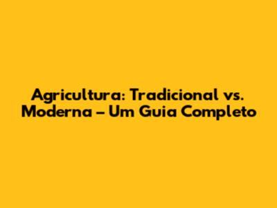 Agricultura: Tradicional vs. Moderna – Um Guia Completo