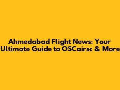 Ahmedabad Flight News: Your Ultimate Guide to OSCairsc & More