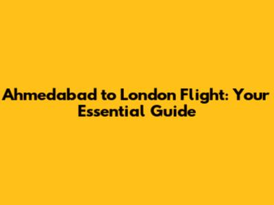 Ahmedabad to London Flight: Your Essential Guide