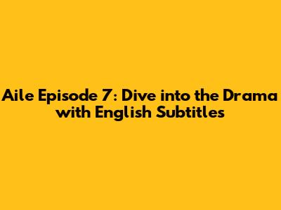Aile Episode 7: Dive into the Drama with English Subtitles