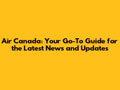 Air Canada: Your Go-To Guide for the Latest News and Updates
