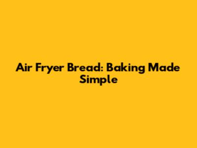 Air Fryer Bread: Baking Made Simple