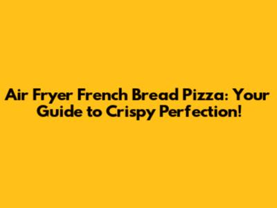 Air Fryer French Bread Pizza: Your Guide to Crispy Perfection!