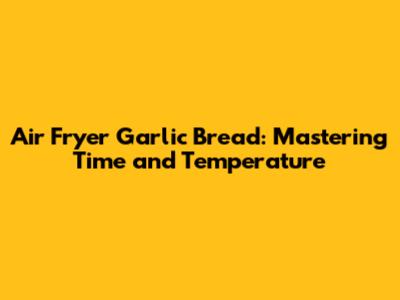 Air Fryer Garlic Bread: Mastering Time and Temperature
