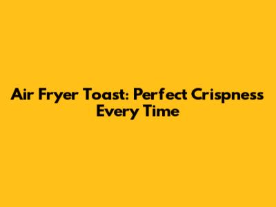Air Fryer Toast: Perfect Crispness Every Time