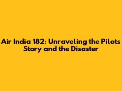 Air India 182: Unraveling the Pilots' Story and the Disaster
