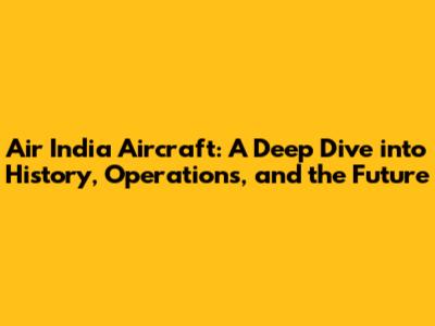 Air India Aircraft: A Deep Dive into History, Operations, and the Future