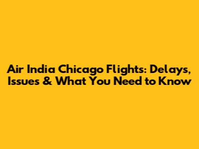Air India Chicago Flights: Delays, Issues & What You Need to Know