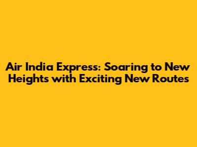Air India Express: Soaring to New Heights with Exciting New Routes