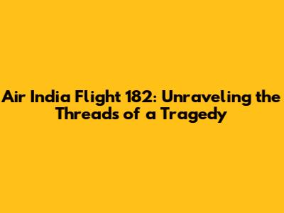 Air India Flight 182: Unraveling the Threads of a Tragedy