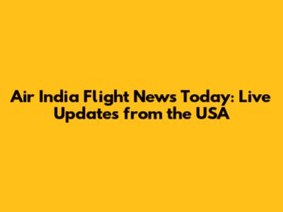 Air India Flight News Today: Live Updates from the USA