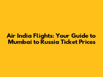 Air India Flights: Your Guide to Mumbai to Russia Ticket Prices