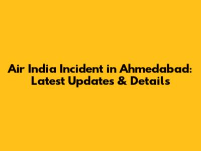 Air India Incident in Ahmedabad: Latest Updates & Details