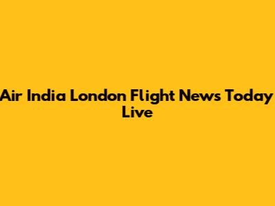 Air India London Flight News Today Live
