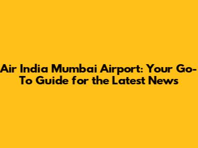 Air India Mumbai Airport: Your Go-To Guide for the Latest News