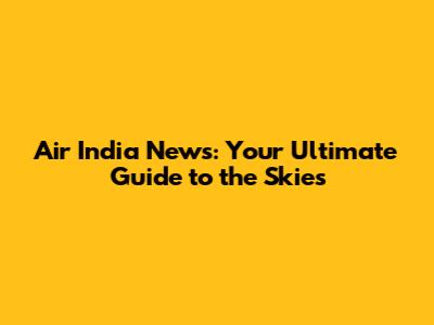 Air India News: Your Ultimate Guide to the Skies