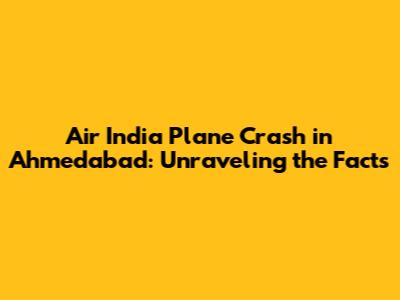 Air India Plane Crash in Ahmedabad: Unraveling the Facts