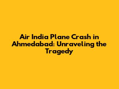 Air India Plane Crash in Ahmedabad: Unraveling the Tragedy