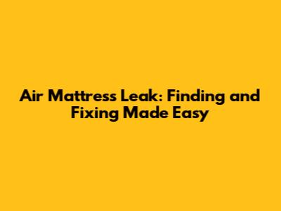 Air Mattress Leak: Finding and Fixing Made Easy