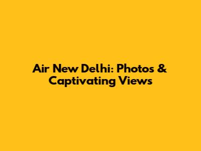 Air New Delhi: Photos & Captivating Views