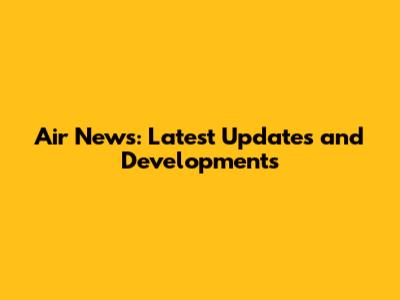 Air News: Latest Updates and Developments