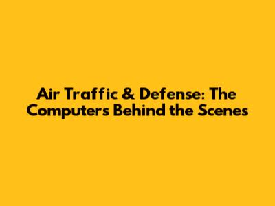 Air Traffic & Defense: The Computers Behind the Scenes