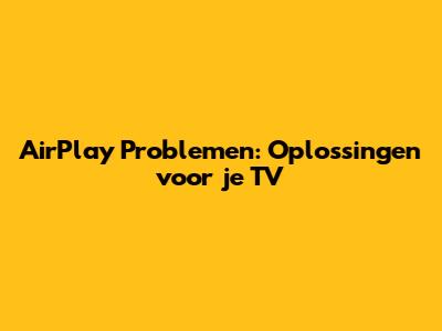 AirPlay Problemen: Oplossingen voor je TV