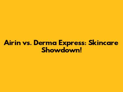 Airin vs. Derma Express: Skincare Showdown!