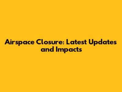 Airspace Closure: Latest Updates and Impacts