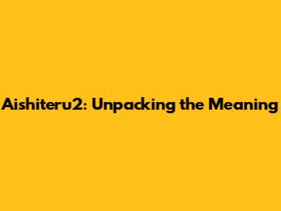 Aishiteru2: Unpacking the Meaning