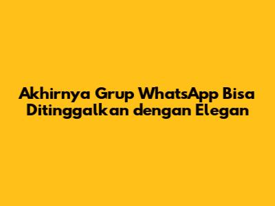 Akhirnya Grup WhatsApp Bisa Ditinggalkan dengan Elegan
