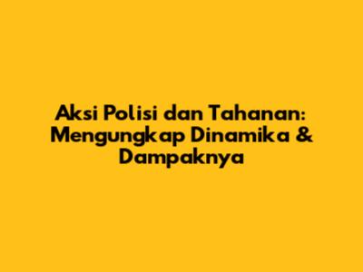 Aksi Polisi dan Tahanan: Mengungkap Dinamika & Dampaknya