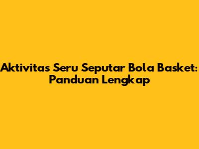 Aktivitas Seru Seputar Bola Basket: Panduan Lengkap