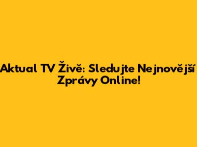 Aktual TV Živě: Sledujte Nejnovější Zprávy Online!