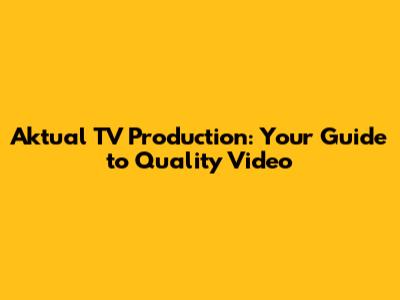 Aktual TV Production: Your Guide to Quality Video