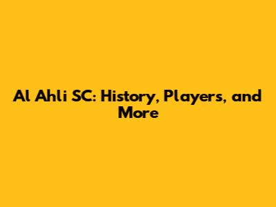 Al Ahli SC: History, Players, and More