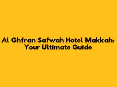 Al Ghfran Safwah Hotel Makkah: Your Ultimate Guide