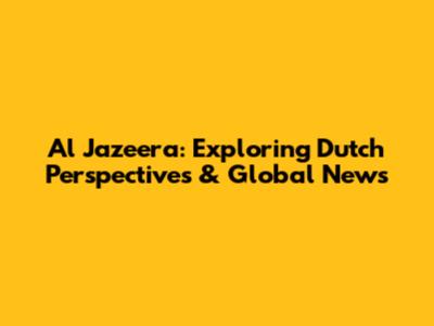 Al Jazeera: Exploring Dutch Perspectives & Global News
