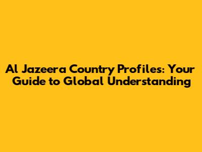 Al Jazeera Country Profiles: Your Guide to Global Understanding