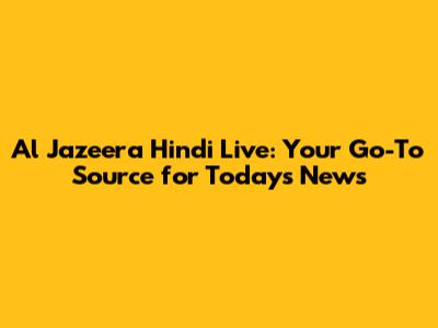 Al Jazeera Hindi Live: Your Go-To Source for Today's News