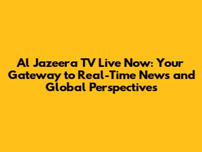 Al Jazeera TV Live Now: Your Gateway to Real-Time News and Global Perspectives