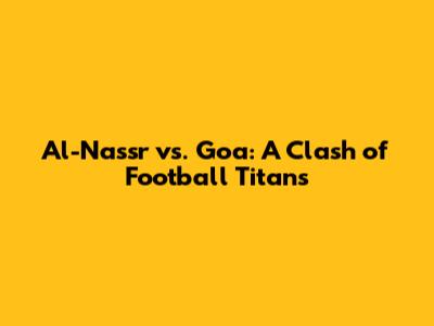 Al-Nassr vs. Goa: A Clash of Football Titans