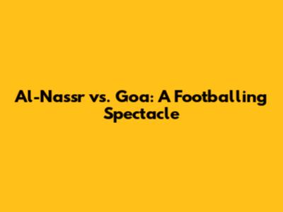 Al-Nassr vs. Goa: A Footballing Spectacle