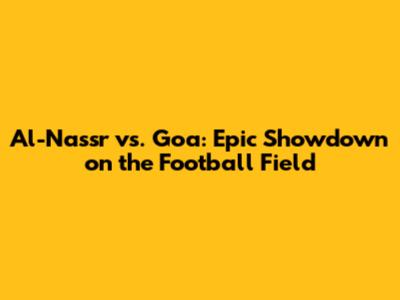 Al-Nassr vs. Goa: Epic Showdown on the Football Field