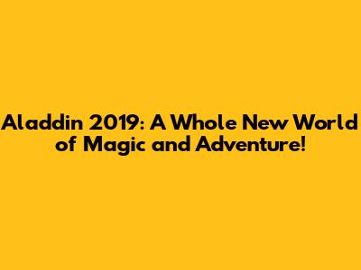 Aladdin 2019: A Whole New World of Magic and Adventure!