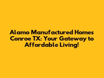 Alamo Manufactured Homes Conroe TX: Your Gateway to Affordable Living!