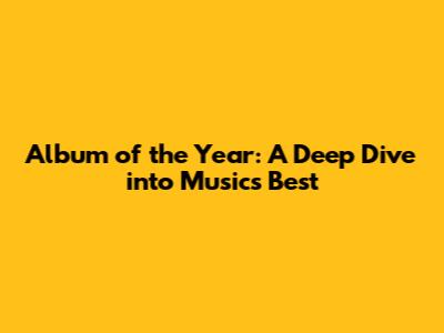 Album of the Year: A Deep Dive into Music's Best