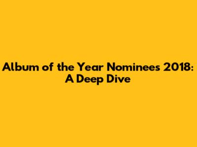 Album of the Year Nominees 2018: A Deep Dive