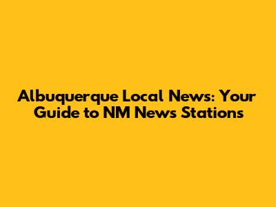 Albuquerque Local News: Your Guide to NM News Stations